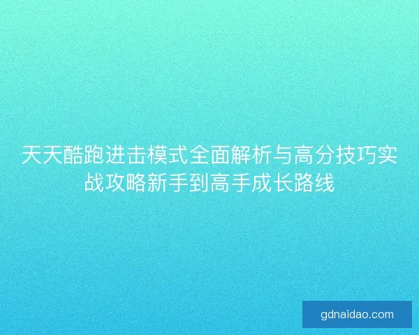 天天酷跑进击模式全面解析与高分技巧实战攻略新手到高手成长路线