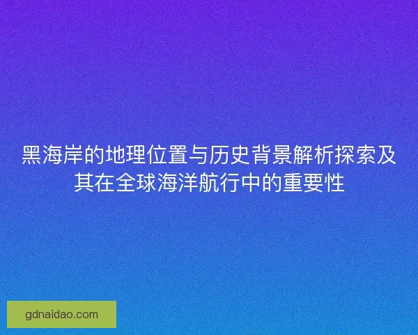 黑海岸的地理位置与历史背景解析探索及其在全球海洋航行中的重要性