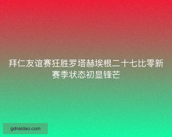 拜仁友谊赛狂胜罗塔赫埃根二十七比零新赛季状态初显锋芒