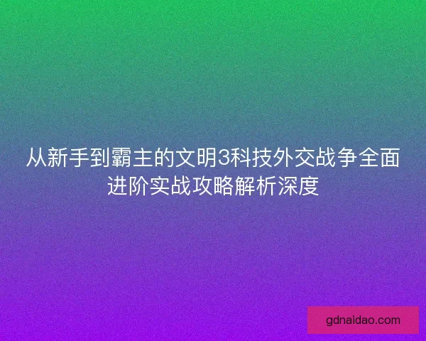 从新手到霸主的文明3科技外交战争全面进阶实战攻略解析深度