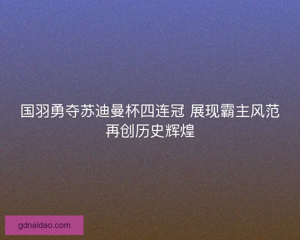 国羽勇夺苏迪曼杯四连冠 展现霸主风范再创历史辉煌