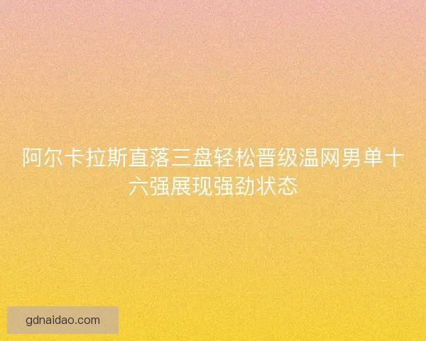 阿尔卡拉斯直落三盘轻松晋级温网男单十六强展现强劲状态